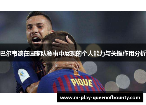 巴尔韦德在国家队赛事中展现的个人能力与关键作用分析 巴尔韦德在国家队赛事中展现的个人能力与关键作用分析