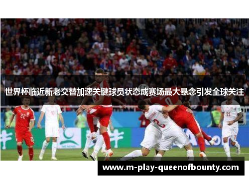 世界杯临近新老交替加速关键球员状态成赛场最大悬念引发全球关注