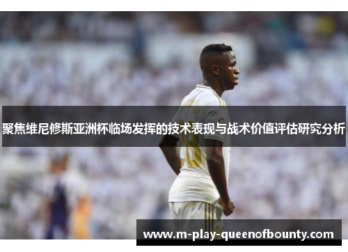 聚焦维尼修斯亚洲杯临场发挥的技术表现与战术价值评估研究分析 聚焦维尼修斯亚洲杯临场发挥的技术表现与战术价值评估研究分析