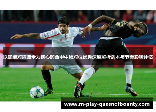 以加维对阵国米为核心的西甲中场对位优势深度解析战术与节奏影响评估 以加维对阵国米为核心的西甲中场对位优势深度解析战术与节奏影响评估