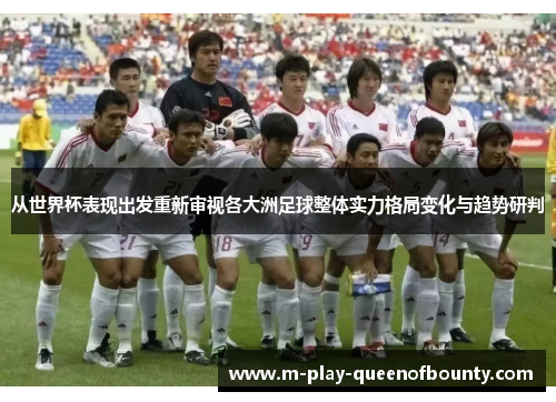 从世界杯表现出发重新审视各大洲足球整体实力格局变化与趋势研判 从世界杯表现出发重新审视各大洲足球整体实力格局变化与趋势研判