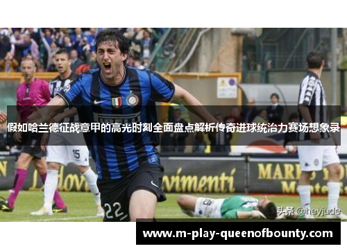 假如哈兰德征战意甲的高光时刻全面盘点解析传奇进球统治力赛场想象录