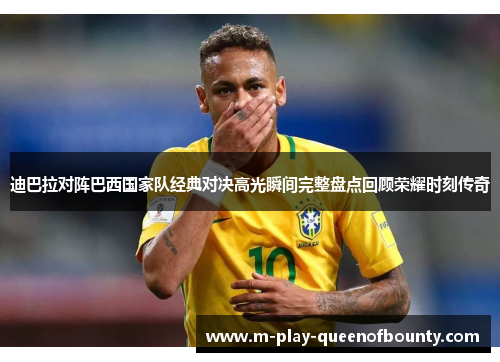 迪巴拉对阵巴西国家队经典对决高光瞬间完整盘点回顾荣耀时刻传奇 迪巴拉对阵巴西国家队经典对决高光瞬间完整盘点回顾荣耀时刻传奇