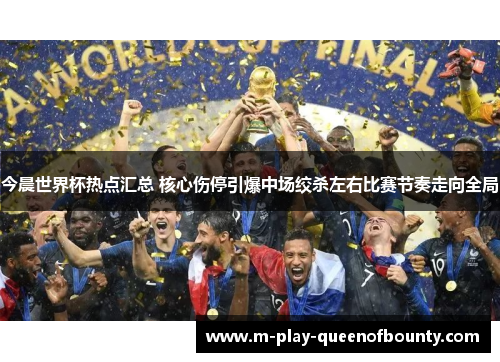 今晨世界杯热点汇总 核心伤停引爆中场绞杀左右比赛节奏走向全局
