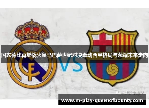 国家德比再燃战火皇马巴萨世纪对决牵动西甲格局与荣耀未来走向 国家德比再燃战火皇马巴萨世纪对决牵动西甲格局与荣耀未来走向