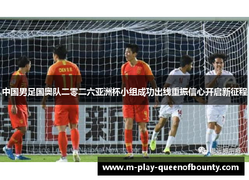 中国男足国奥队二零二六亚洲杯小组成功出线重振信心开启新征程 中国男足国奥队二零二六亚洲杯小组成功出线重振信心开启新征程