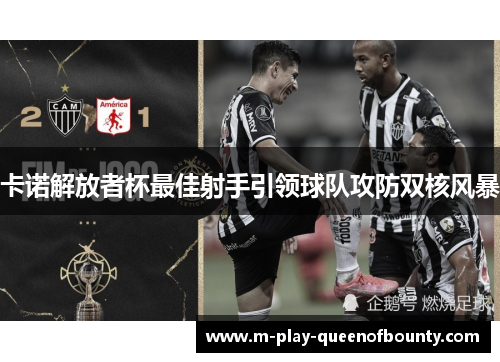 卡诺解放者杯最佳射手引领球队攻防双核风暴