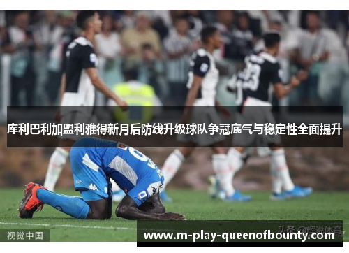 库利巴利加盟利雅得新月后防线升级球队争冠底气与稳定性全面提升 库利巴利加盟利雅得新月后防线升级球队争冠底气与稳定性全面提升