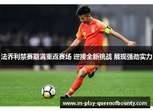 法乔利禁赛期满重返赛场 迎接全新挑战 展现强劲实力