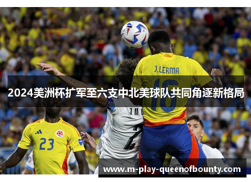 2024美洲杯扩军至六支中北美球队共同角逐新格局