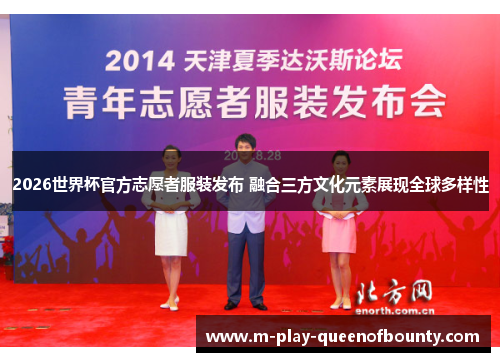 2026世界杯官方志愿者服装发布 融合三方文化元素展现全球多样性 2026世界杯官方志愿者服装发布 融合三方文化元素展现全球多样性