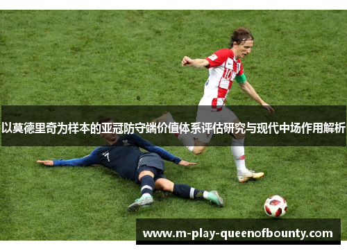 以莫德里奇为样本的亚冠防守端价值体系评估研究与现代中场作用解析 以莫德里奇为样本的亚冠防守端价值体系评估研究与现代中场作用解析
