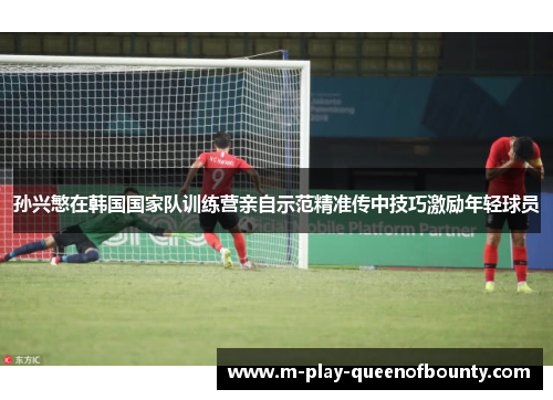 孙兴慜在韩国国家队训练营亲自示范精准传中技巧激励年轻球员