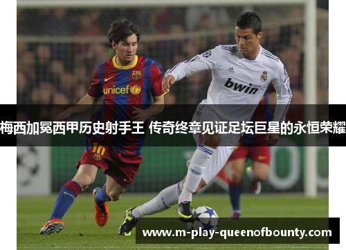 梅西加冕西甲历史射手王 传奇终章见证足坛巨星的永恒荣耀