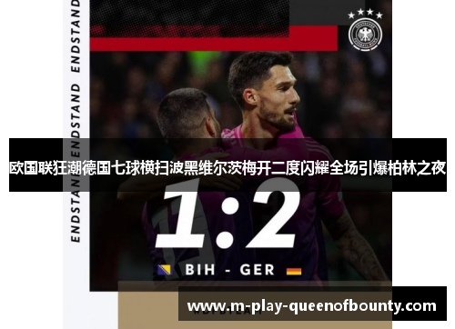 欧国联狂潮德国七球横扫波黑维尔茨梅开二度闪耀全场引爆柏林之夜