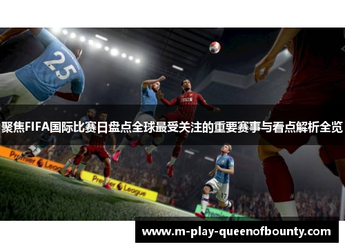 聚焦FIFA国际比赛日盘点全球最受关注的重要赛事与看点解析全览 聚焦FIFA国际比赛日盘点全球最受关注的重要赛事与看点解析全览