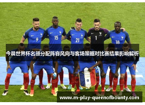今晨世界杯名额分配阵容风向与客场策略对比赛结果影响解析 今晨世界杯名额分配阵容风向与客场策略对比赛结果影响解析