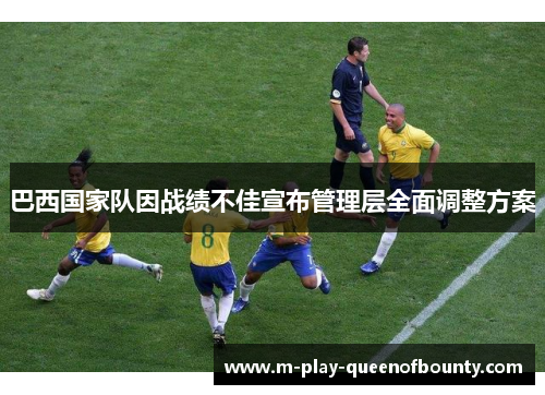 巴西国家队因战绩不佳宣布管理层全面调整方案 巴西国家队因战绩不佳宣布管理层全面调整方案