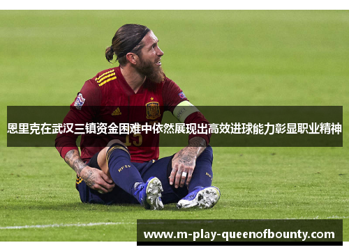 恩里克在武汉三镇资金困难中依然展现出高效进球能力彰显职业精神 恩里克在武汉三镇资金困难中依然展现出高效进球能力彰显职业精神