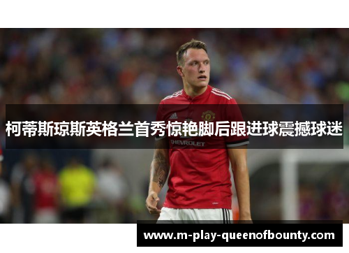 柯蒂斯琼斯英格兰首秀惊艳脚后跟进球震撼球迷 柯蒂斯琼斯英格兰首秀惊艳脚后跟进球震撼球迷