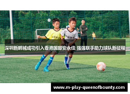 深圳新鹏城成功引入香港国脚安永佳 强强联手助力球队新征程 深圳新鹏城成功引入香港国脚安永佳 强强联手助力球队新征程