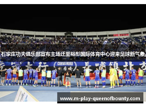石家庄功夫俱乐部宣布主场迁至裕彤国际体育中心迎来足球新气象 石家庄功夫俱乐部宣布主场迁至裕彤国际体育中心迎来足球新气象