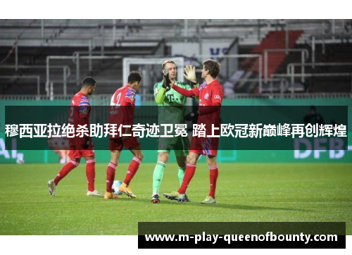 穆西亚拉绝杀助拜仁奇迹卫冕 踏上欧冠新巅峰再创辉煌 穆西亚拉绝杀助拜仁奇迹卫冕 踏上欧冠新巅峰再创辉煌
