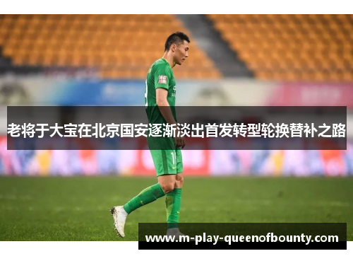 老将于大宝在北京国安逐渐淡出首发转型轮换替补之路 老将于大宝在北京国安逐渐淡出首发转型轮换替补之路